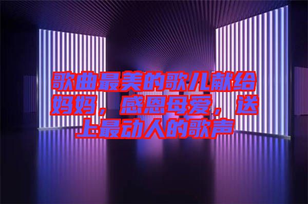 歌曲最美的歌兒獻給媽媽，感恩母愛，送上最動人的歌聲