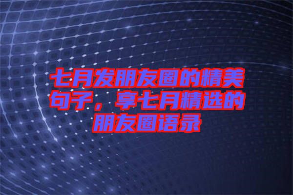 七月發(fā)朋友圈的精美句子，享七月精選的朋友圈語錄