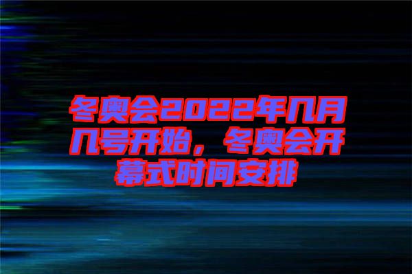 冬奧會(huì)2022年幾月幾號開始，冬奧會(huì)開幕式時(shí)間安排