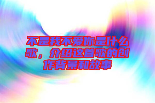 不是我不愛你是什么歌，介紹這首歌的創(chuàng)作背景和故事