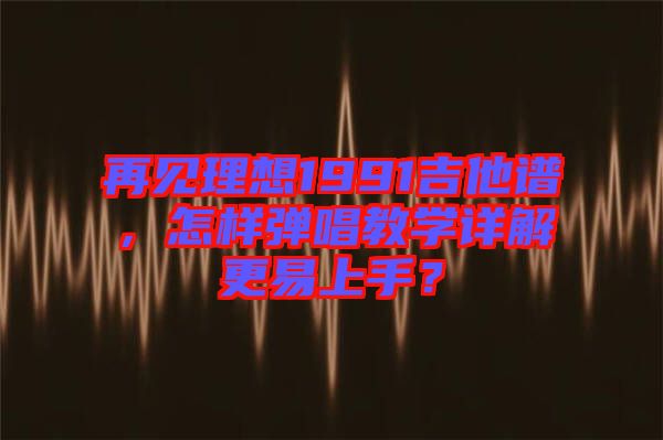 再見理想1991吉他譜，怎樣彈唱教學詳解更易上手？