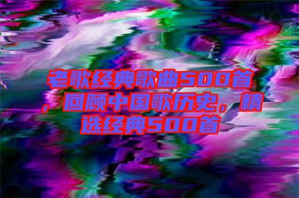 老歌經(jīng)典歌曲500首，回顧中國歌歷史，精選經(jīng)典500首