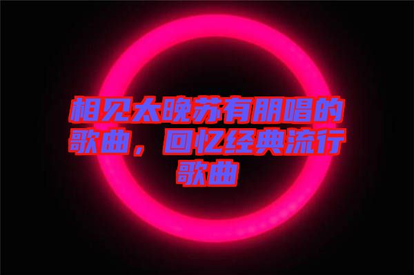 相見太晚蘇有朋唱的歌曲，回憶經(jīng)典流行歌曲