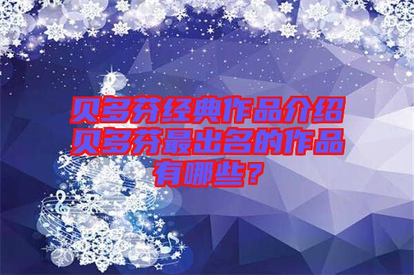 貝多芬經(jīng)典作品介紹貝多芬最出名的作品有哪些？