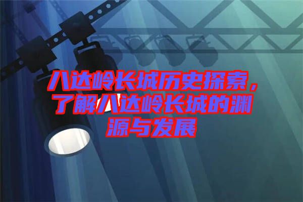 八達(dá)嶺長城歷史探索，了解八達(dá)嶺長城的淵源與發(fā)展