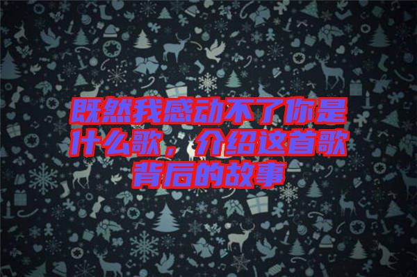 既然我感動(dòng)不了你是什么歌，介紹這首歌背后的故事