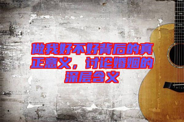 做我好不好背后的真正意義，討論婚姻的深層含義