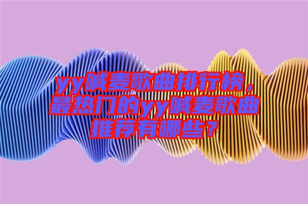 yy喊麥歌曲排行榜，最熱門的yy喊麥歌曲推薦有哪些？