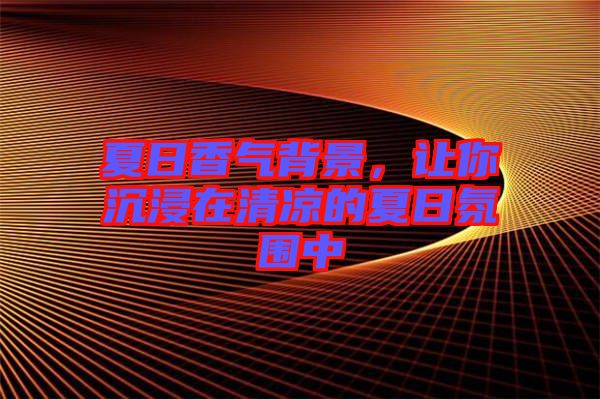 夏日香氣背景，讓你沉浸在清涼的夏日氛圍中