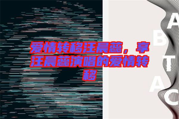 愛情轉(zhuǎn)移汪晨蕊，享汪晨蕊演唱的愛情轉(zhuǎn)移