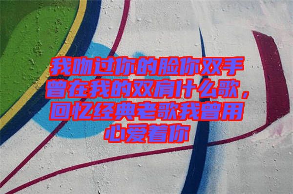 我吻過你的臉你雙手曾在我的雙肩什么歌，回憶經(jīng)典老歌我曾用心愛著你
