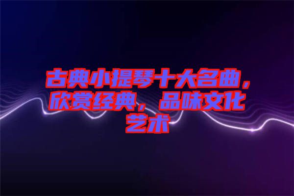 古典小提琴十大名曲，欣賞經(jīng)典，品味文化藝術(shù)