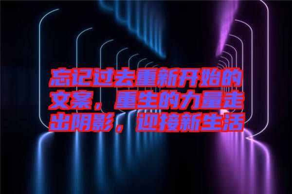 忘記過去重新開始的文案，重生的力量走出陰影，迎接新生活