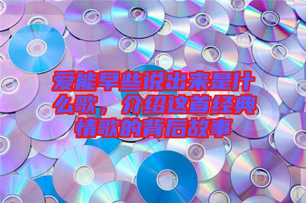 愛能早些說出來是什么歌，介紹這首經(jīng)典情歌的背后故事