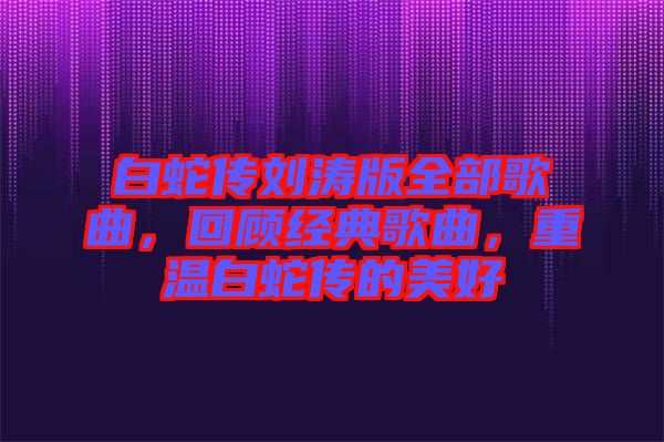 白蛇傳劉濤版全部歌曲，回顧經(jīng)典歌曲，重溫白蛇傳的美好