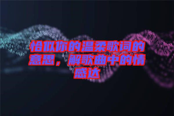 恰似你的溫柔歌詞的意思，解歌曲中的情感達