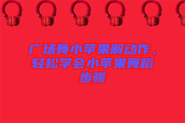 廣場舞小蘋果解動作，輕松學會小蘋果舞蹈步驟