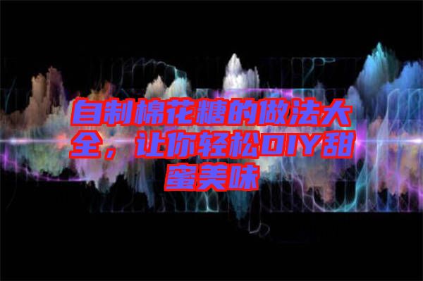 自制棉花糖的做法大全，讓你輕松DIY甜蜜美味