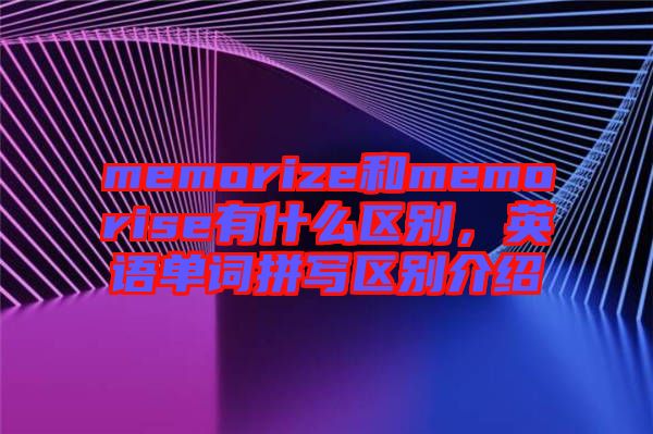 memorize和memorise有什么區(qū)別，英語(yǔ)單詞拼寫(xiě)區(qū)別介紹