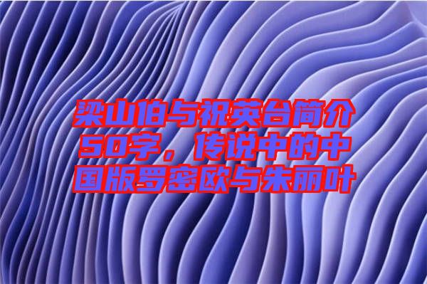 梁山伯與祝英臺(tái)簡(jiǎn)介50字，傳說(shuō)中的中國(guó)版羅密歐與朱麗葉