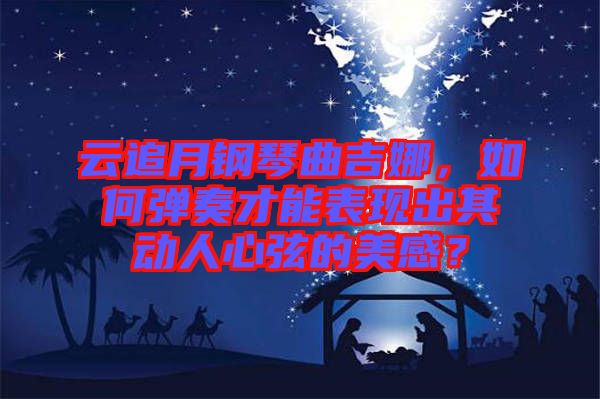 云追月鋼琴曲吉娜，如何彈奏才能表現(xiàn)出其動人心弦的美感？