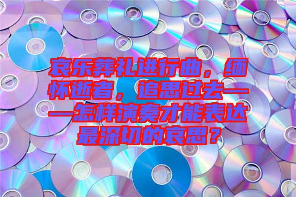 哀樂葬禮進(jìn)行曲，緬懷逝者，追思過去——怎樣演奏才能表達(dá)最深切的哀思？