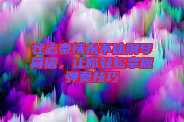壯志豪情永不休鋼琴簡(jiǎn)譜，讓你輕松掌握彈奏技巧