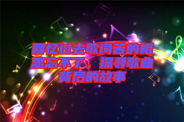 回憶過去歌詞苦的相思忘不了，探尋歌曲背后的故事