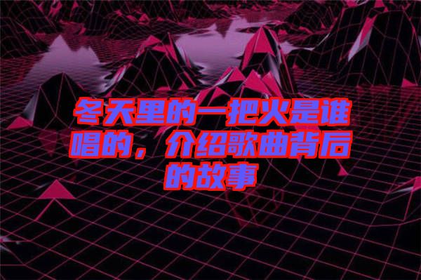 冬天里的一把火是誰唱的，介紹歌曲背后的故事