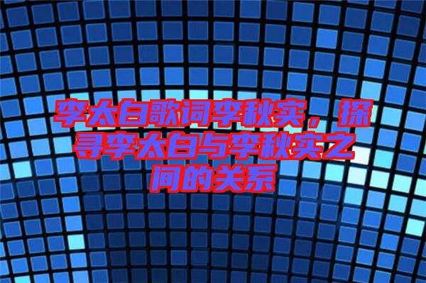 李太白歌詞李秋實，探尋李太白與李秋實之間的關(guān)系