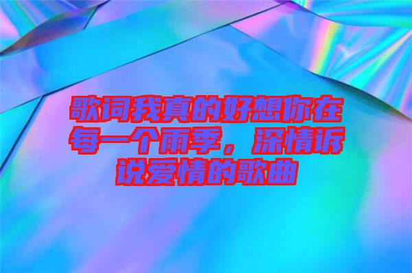 歌詞我真的好想你在每一個雨季，深情訴說愛情的歌曲