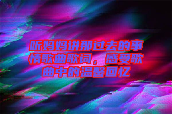 聽(tīng)媽媽講那過(guò)去的事情歌曲歌詞，感受歌曲中的溫馨回憶