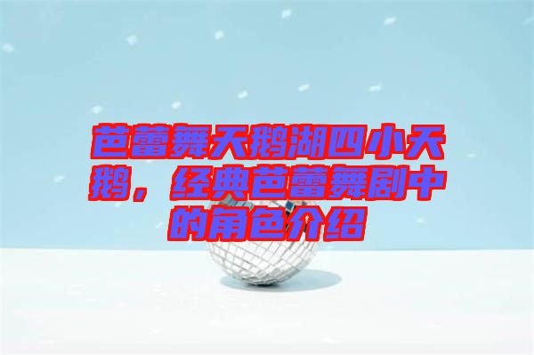 芭蕾舞天鵝湖四小天鵝，經(jīng)典芭蕾舞劇中的角色介紹