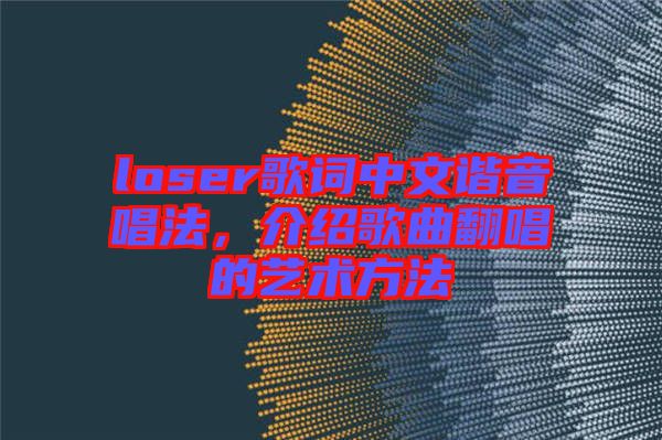 loser歌詞中文諧音唱法，介紹歌曲翻唱的藝術(shù)方法