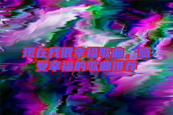 現(xiàn)在我很幸福歌曲，感受幸福的歌曲推薦
