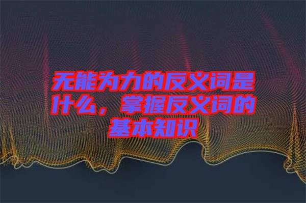 無能為力的反義詞是什么，掌握反義詞的基本知識