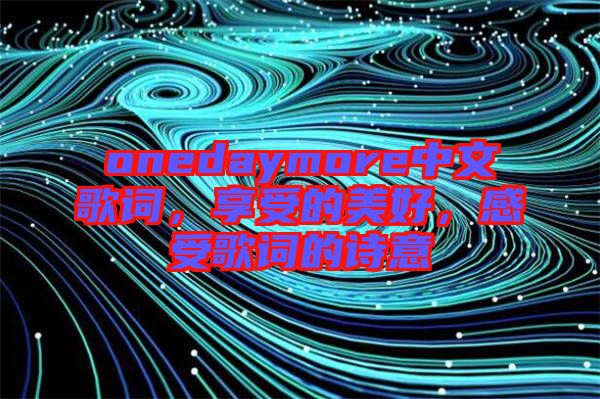 onedaymore中文歌詞，享受的美好，感受歌詞的詩意