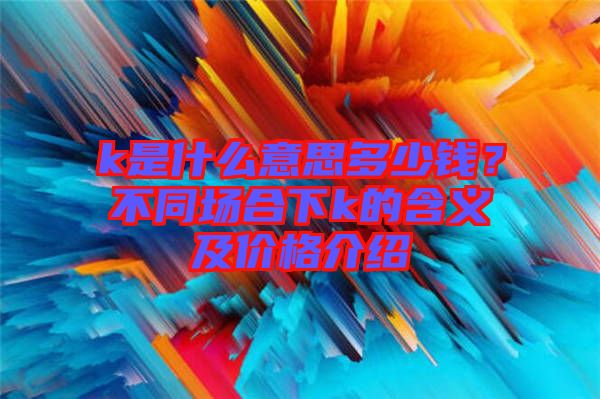 k是什么意思多少錢？不同場合下k的含義及價(jià)格介紹
