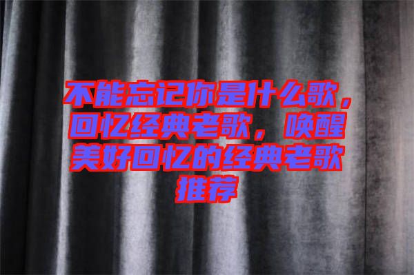 不能忘記你是什么歌，回憶經(jīng)典老歌，喚醒美好回憶的經(jīng)典老歌推薦