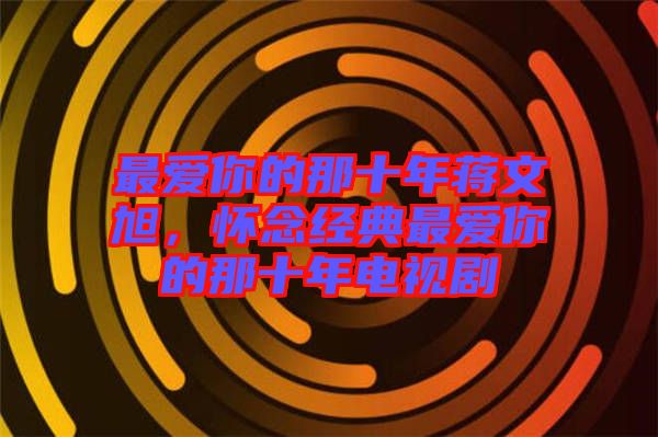 最愛(ài)你的那十年蔣文旭，懷念經(jīng)典最愛(ài)你的那十年電視劇