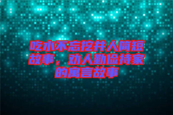 吃水不忘挖井人簡(jiǎn)短故事，勸人勤儉持家的寓言故事