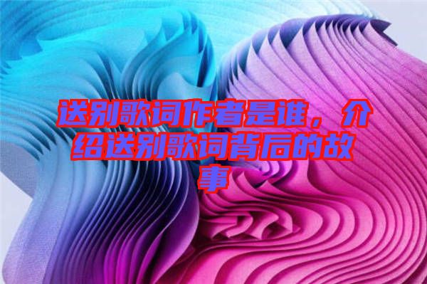 送別歌詞作者是誰(shuí)，介紹送別歌詞背后的故事