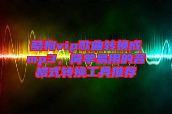 酷狗vip歌曲轉(zhuǎn)換成mp3，簡單易用的音格式轉(zhuǎn)換工具推薦