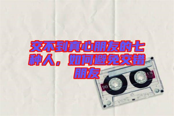 交不到真心朋友的七種人，如何避免交錯朋友