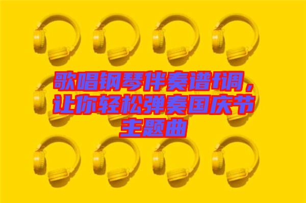歌唱鋼琴伴奏譜f調(diào)，讓你輕松彈奏國慶節(jié)主題曲