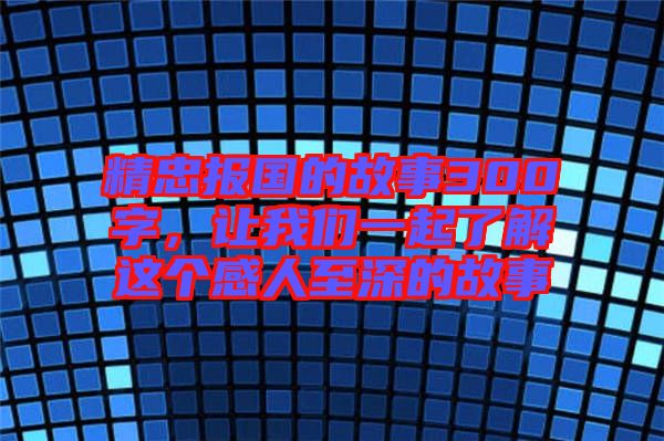精忠報(bào)國(guó)的故事300字，讓我們一起了解這個(gè)感人至深的故事