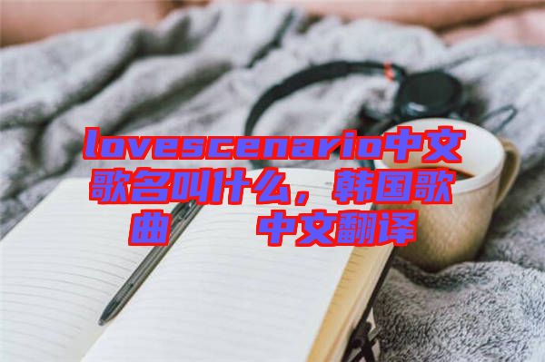 lovescenario中文歌名叫什么，韓國(guó)歌曲????中文翻譯