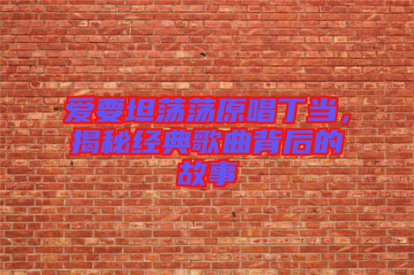 愛(ài)要坦蕩蕩原唱丁當(dāng)，揭秘經(jīng)典歌曲背后的故事
