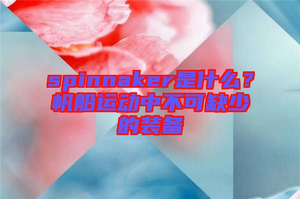 spinnaker是什么？帆船運(yùn)動中不可缺少的裝備