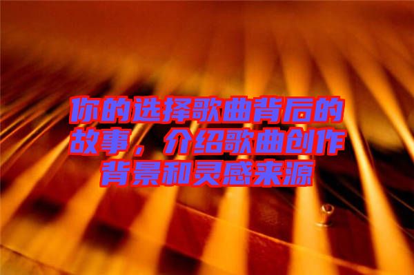 你的選擇歌曲背后的故事，介紹歌曲創(chuàng)作背景和靈感來源